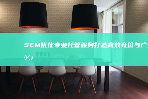 SEM优化专业托管服务：打造高效竞价与广告管理解决方案