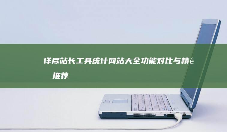 详尽站长工具统计网站大全：功能对比与精选推荐