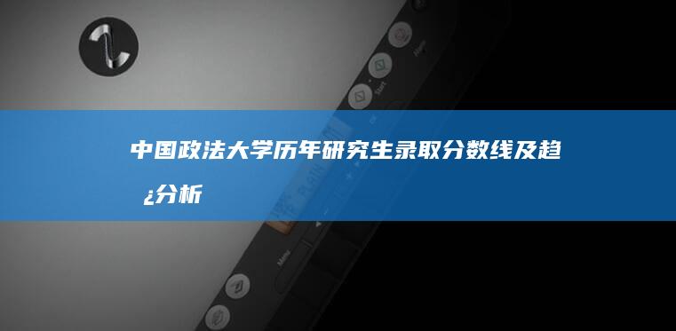 中国政法大学历年研究生录取分数线及趋势分析