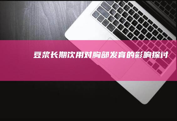 豆浆长期饮用对胸部发育的影响探讨